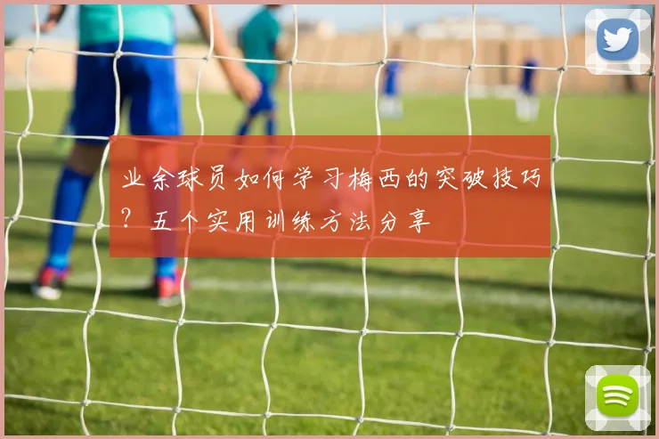 业余球员如何学习梅西的突破技巧？五个实用训练方法分享