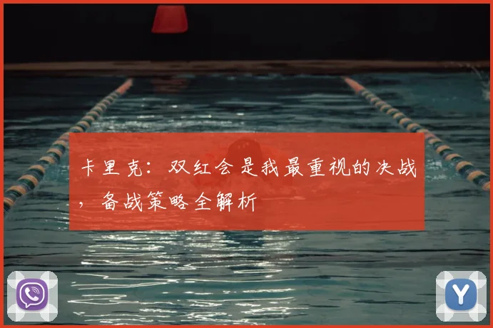 卡里克:双红会是我最重视的决战,备战策略全解析
