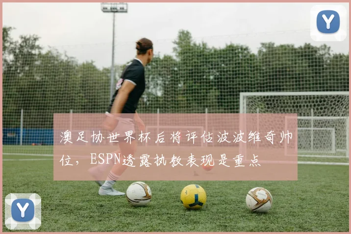 澳足协世界杯后将评估波波维奇帅位，ESPN透露执教表现是重点