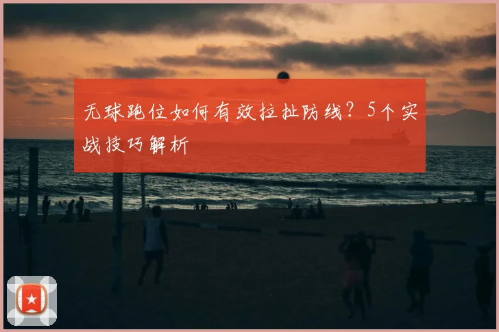 无球跑位如何有效拉扯防线?5个实战技巧解析