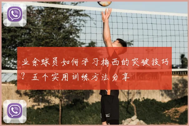 业余球员如何学习梅西的突破技巧?五个实用训练方法分享