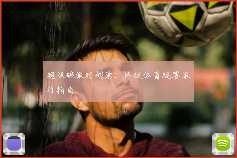 超级碗派对创意:终极体育观赛派对指南