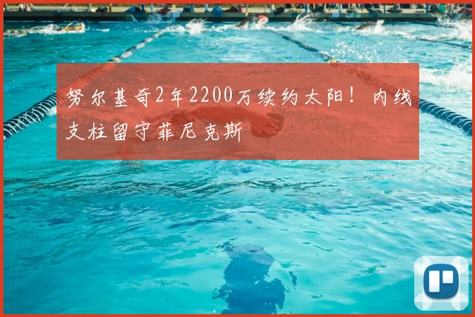 努尔基奇2年2200万续约太阳！内线支柱留守菲尼克斯