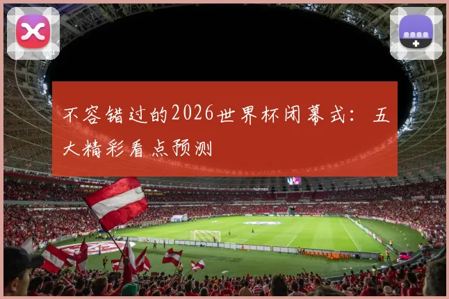 不容错过的2026世界杯闭幕式：五大精彩看点预测