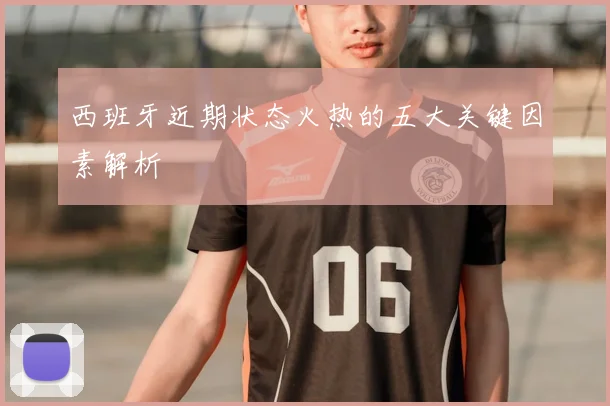 西班牙近期状态火热的五大关键因素解析