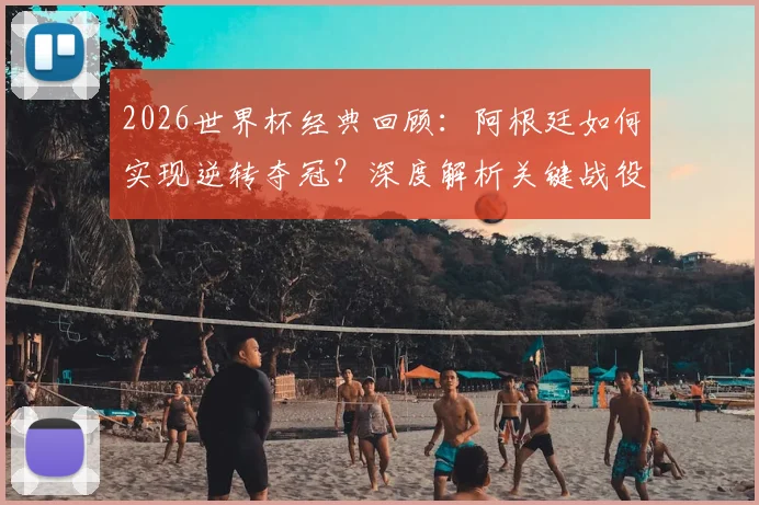 2026世界杯经典回顾：阿根廷如何实现逆转夺冠？深度解析关键战役