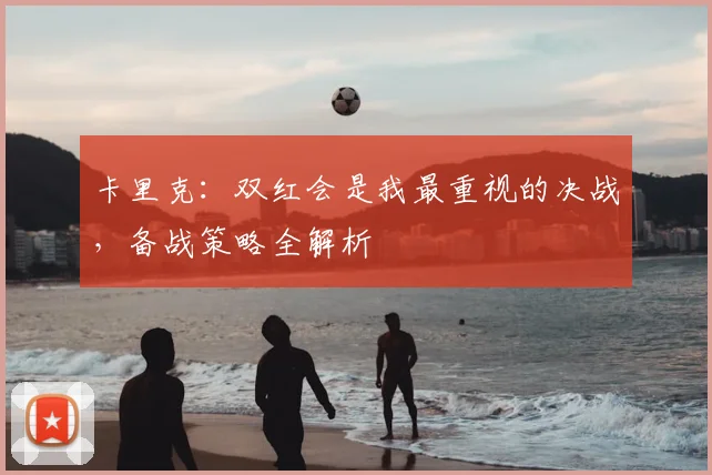 卡里克：双红会是我最重视的决战，备战策略全解析
