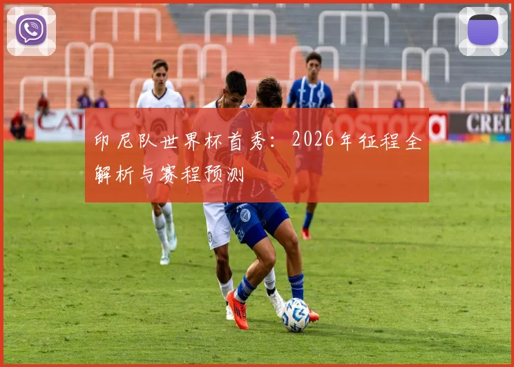 印尼队世界杯首秀:2026年征程全解析与赛程预测