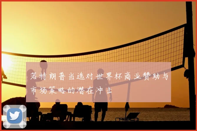 若特朗普当选对世界杯商业赞助与市场策略的潜在冲击