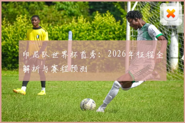 印尼队世界杯首秀：2026年征程全解析与赛程预测
