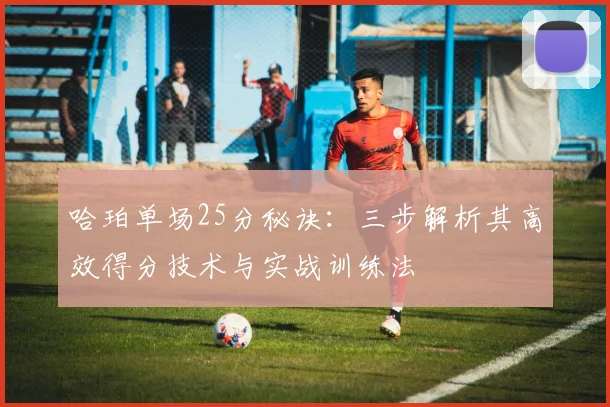 哈珀单场25分秘诀:三步解析其高效得分技术与实战训练法