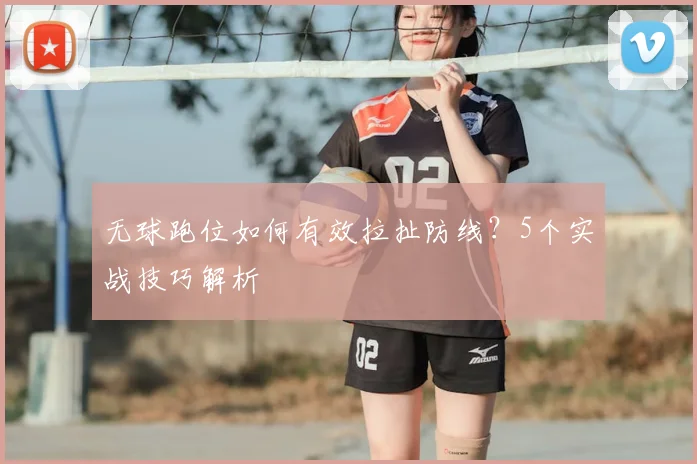 无球跑位如何有效拉扯防线?5个实战技巧解析