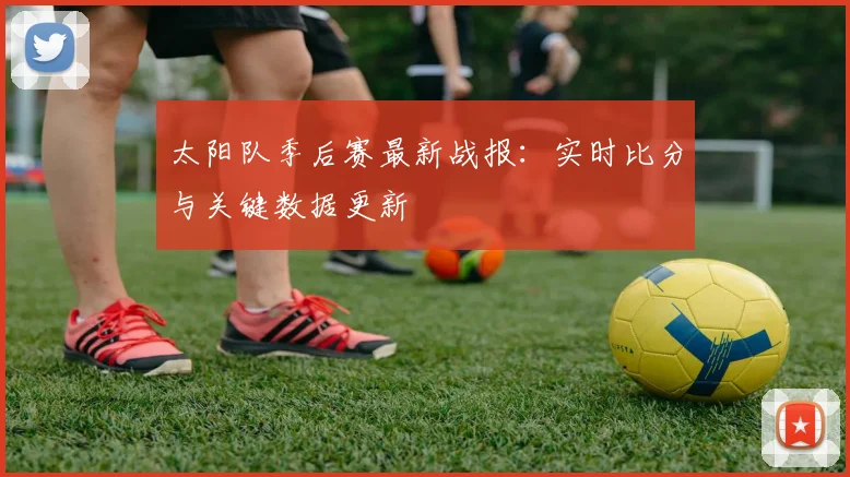 太阳队季后赛最新战报:实时比分与关键数据更新