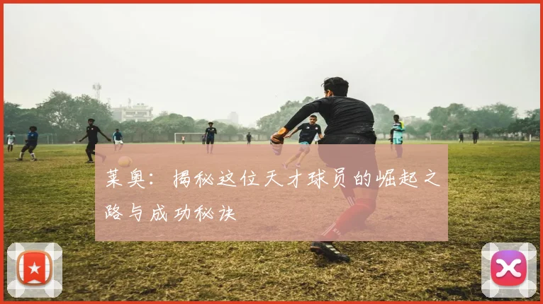莱奥:揭秘这位天才球员的崛起之路与成功秘诀