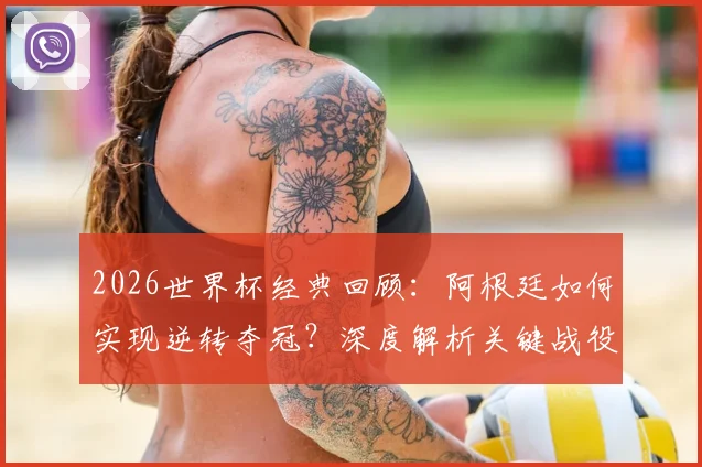 2026世界杯经典回顾:阿根廷如何实现逆转夺冠?深度解析关键战役