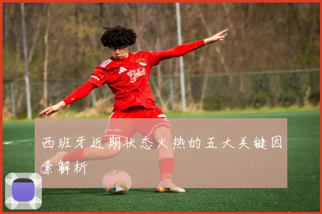 西班牙近期状态火热的五大关键因素解析