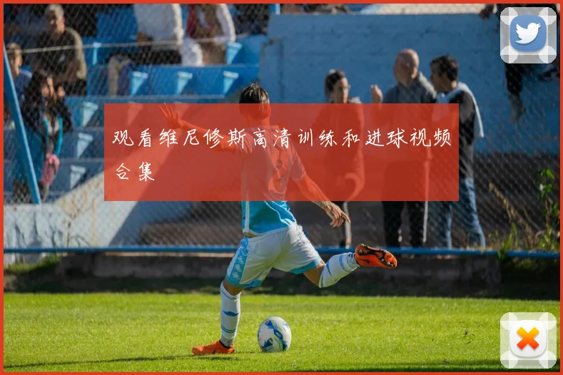 观看维尼修斯高清训练和进球视频合集