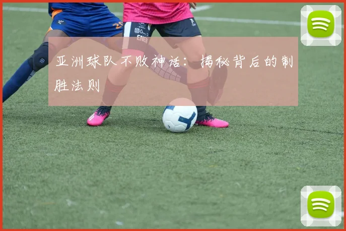 亚洲球队不败神话:揭秘背后的制胜法则