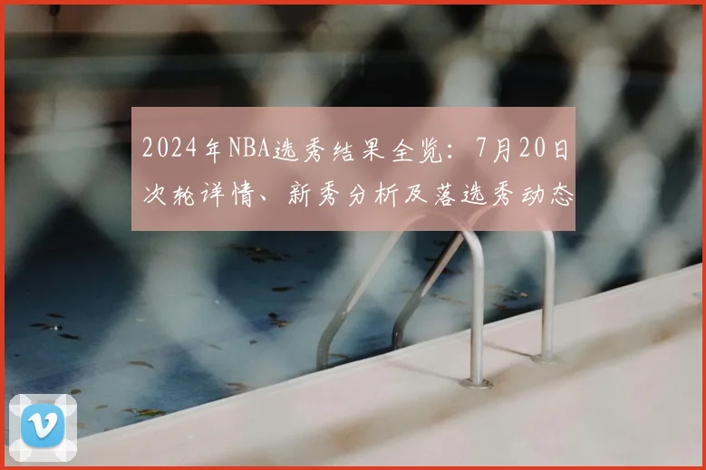 2024年NBA选秀结果全览:7月20日次轮详情、新秀分析及落选秀动态