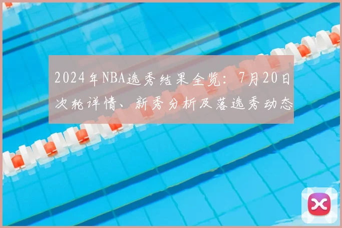 2024年NBA选秀结果全览:7月20日次轮详情、新秀分析及落选秀动态