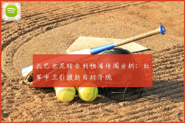扎巴尔尼转会利物浦传闻分析:红军中卫引援新目标浮现